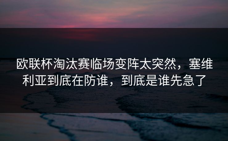 欧联杯淘汰赛临场变阵太突然，塞维利亚到底在防谁，到底是谁先急了
