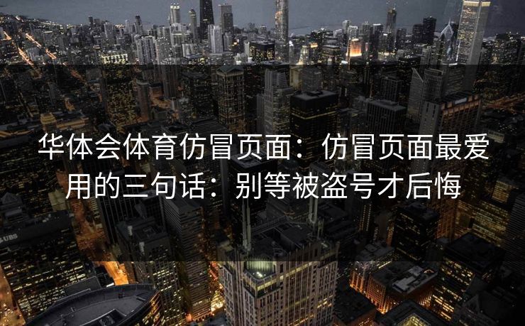 华体会体育仿冒页面：仿冒页面最爱用的三句话：别等被盗号才后悔