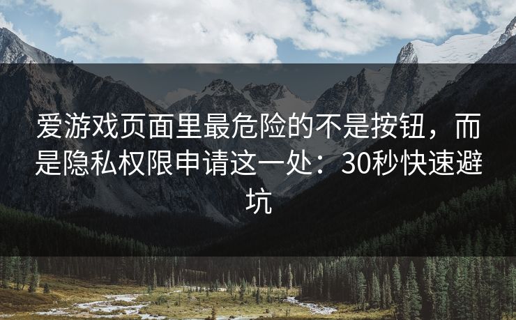 爱游戏页面里最危险的不是按钮，而是隐私权限申请这一处：30秒快速避坑
