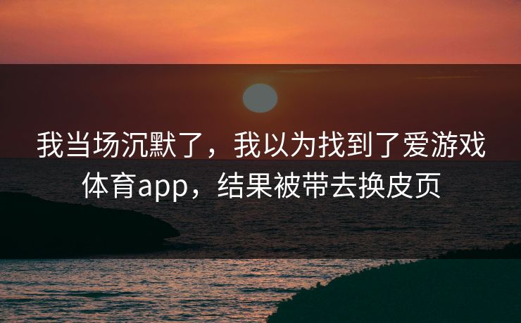 我当场沉默了，我以为找到了爱游戏体育app，结果被带去换皮页
