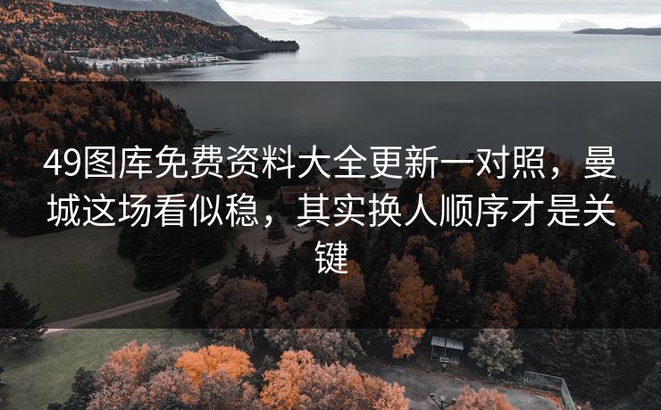 49图库免费资料大全更新一对照，曼城这场看似稳，其实换人顺序才是关键