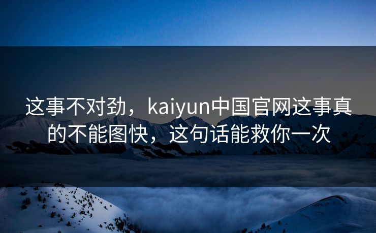 这事不对劲，kaiyun中国官网这事真的不能图快，这句话能救你一次