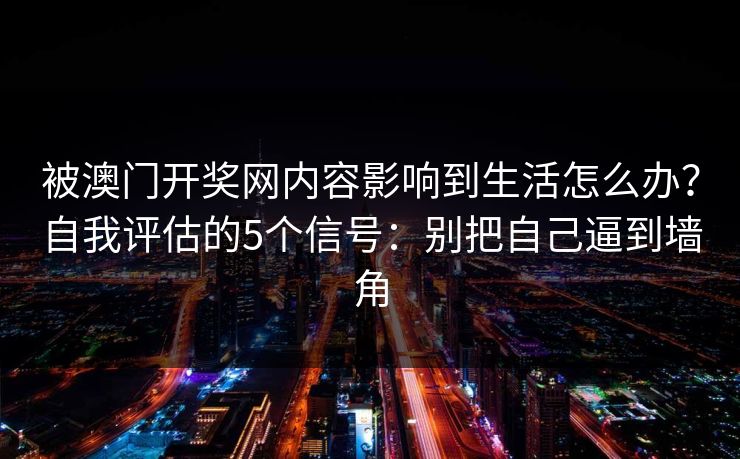 被澳门开奖网内容影响到生活怎么办？自我评估的5个信号：别把自己逼到墙角
