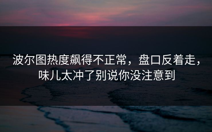 波尔图热度飙得不正常，盘口反着走，味儿太冲了别说你没注意到