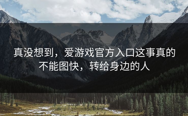 真没想到，爱游戏官方入口这事真的不能图快，转给身边的人
