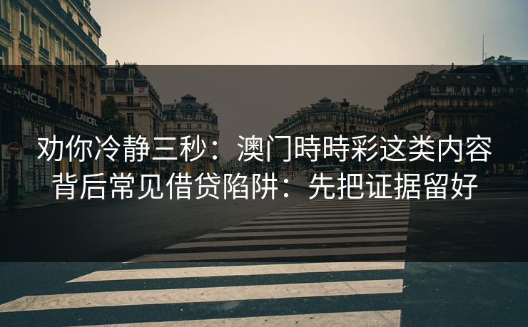 劝你冷静三秒：澳门時時彩这类内容背后常见借贷陷阱：先把证据留好