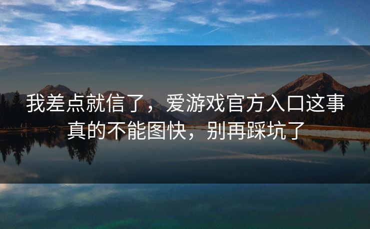 我差点就信了，爱游戏官方入口这事真的不能图快，别再踩坑了