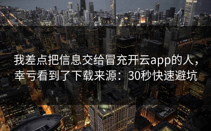 我差点把信息交给冒充开云app的人，幸亏看到了下载来源：30秒快速避坑