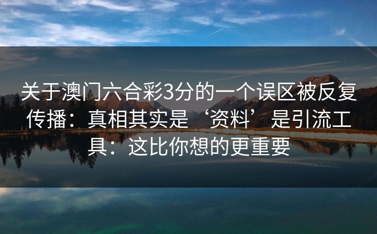 关于澳门六合彩3分的一个误区被反复传播：真相其实是‘资料’是引流工具：这比你想的更重要