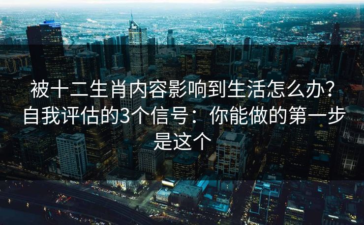 被十二生肖内容影响到生活怎么办？自我评估的3个信号：你能做的第一步是这个