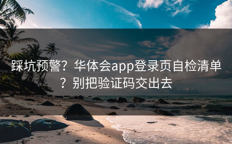 踩坑预警？华体会app登录页自检清单？别把验证码交出去