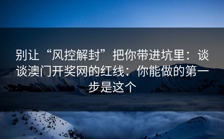 别让“风控解封”把你带进坑里：谈谈澳门开奖网的红线：你能做的第一步是这个