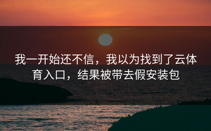 我一开始还不信，我以为找到了云体育入口，结果被带去假安装包