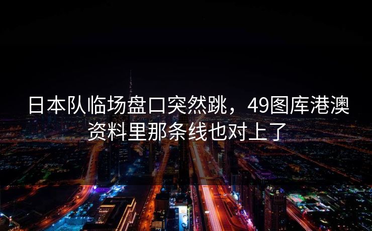 日本队临场盘口突然跳，49图库港澳资料里那条线也对上了