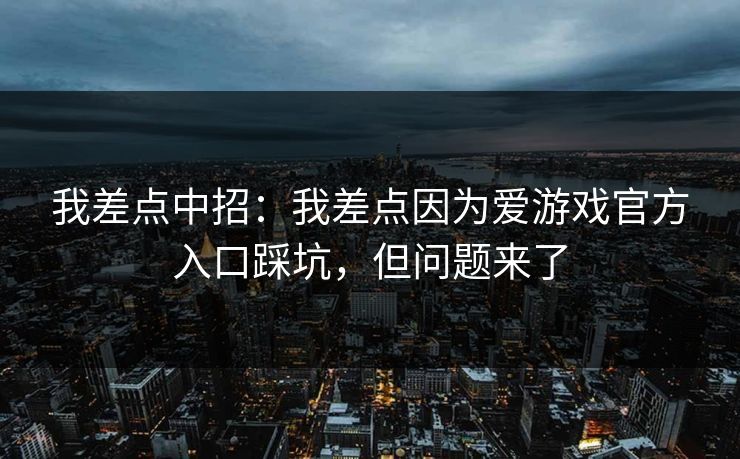我差点中招：我差点因为爱游戏官方入口踩坑，但问题来了
