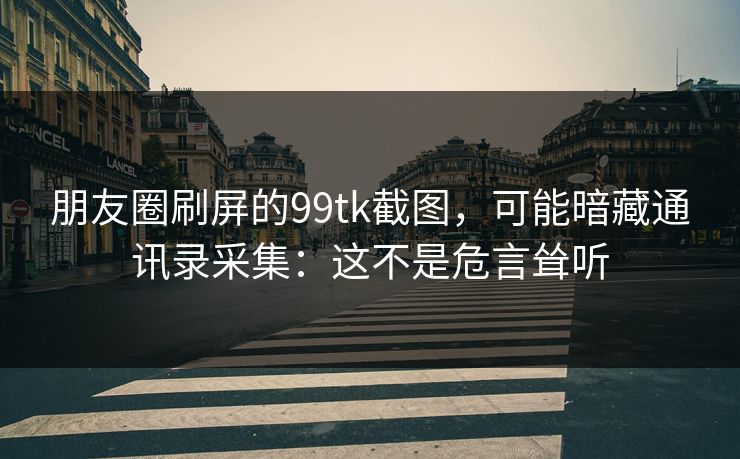 朋友圈刷屏的99tk截图，可能暗藏通讯录采集：这不是危言耸听