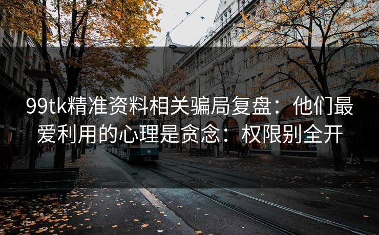 99tk精准资料相关骗局复盘：他们最爱利用的心理是贪念：权限别全开