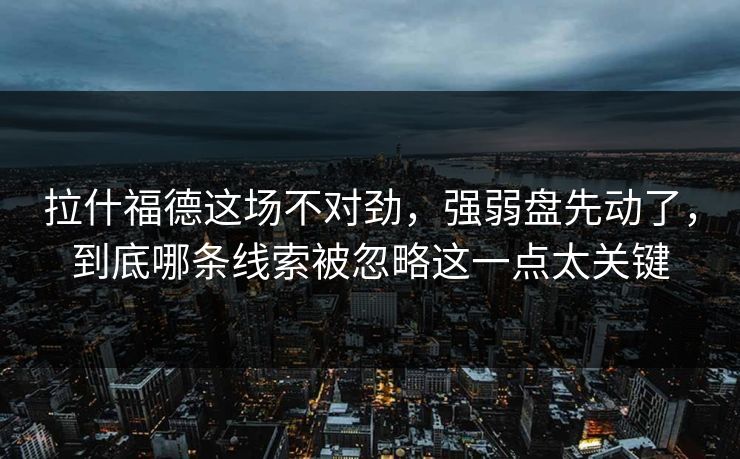 拉什福德这场不对劲，强弱盘先动了，到底哪条线索被忽略这一点太关键