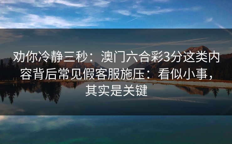 劝你冷静三秒：澳门六合彩3分这类内容背后常见假客服施压：看似小事，其实是关键
