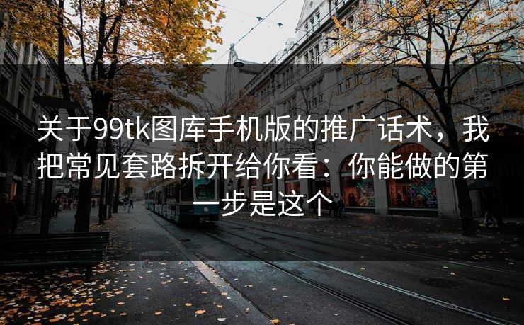 关于99tk图库手机版的推广话术，我把常见套路拆开给你看：你能做的第一步是这个