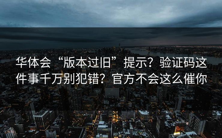 华体会“版本过旧”提示？验证码这件事千万别犯错？官方不会这么催你