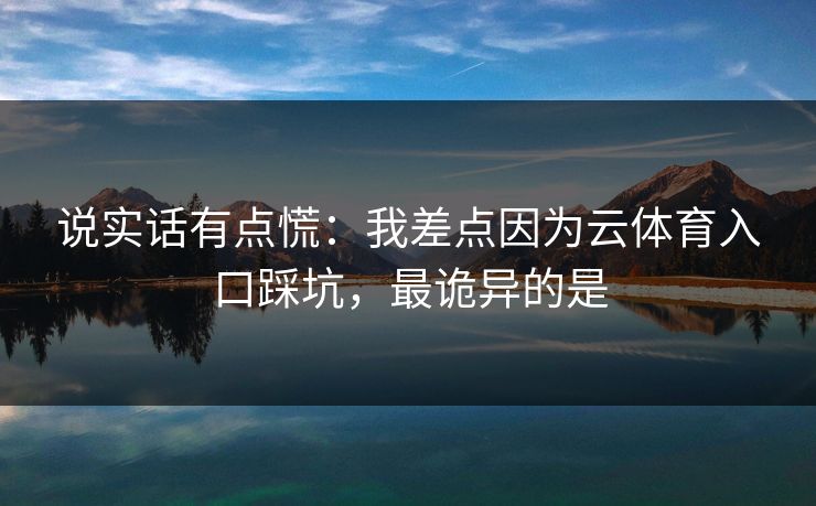 说实话有点慌：我差点因为云体育入口踩坑，最诡异的是