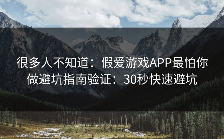 很多人不知道：假爱游戏APP最怕你做避坑指南验证：30秒快速避坑