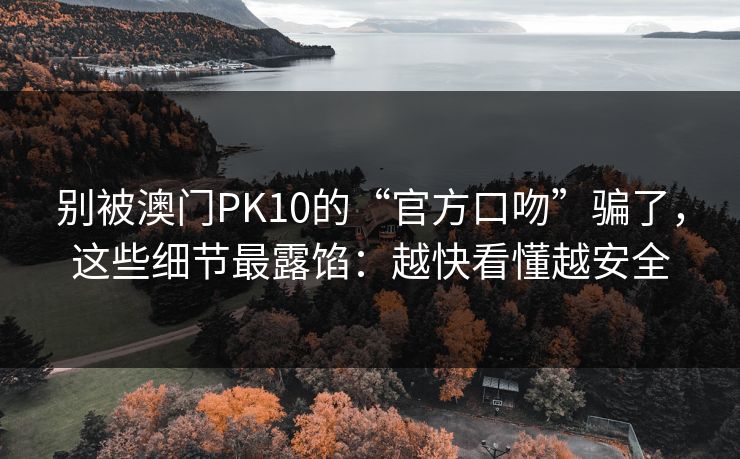 别被澳门PK10的“官方口吻”骗了，这些细节最露馅：越快看懂越安全