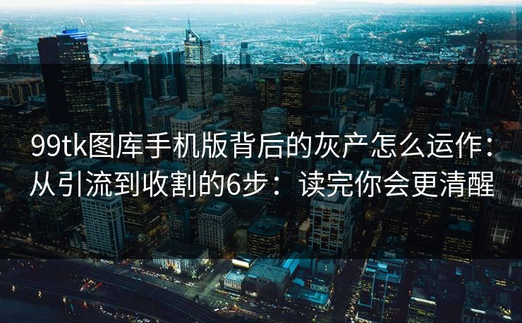 99tk图库手机版背后的灰产怎么运作：从引流到收割的6步：读完你会更清醒