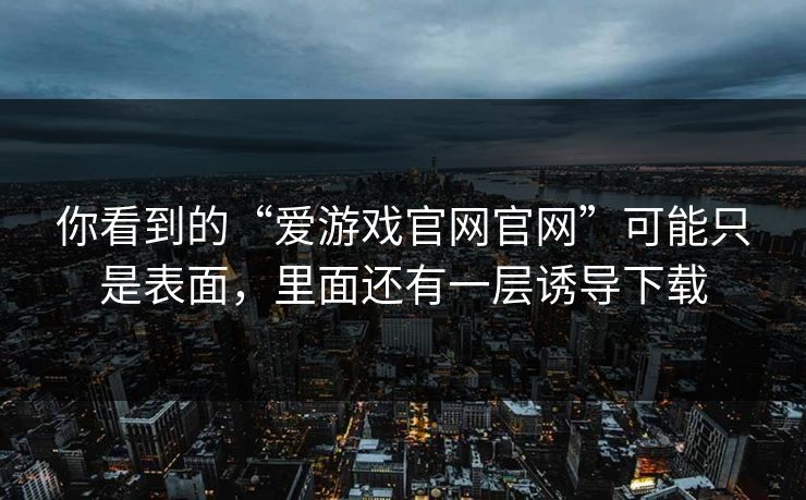 你看到的“爱游戏官网官网”可能只是表面，里面还有一层诱导下载