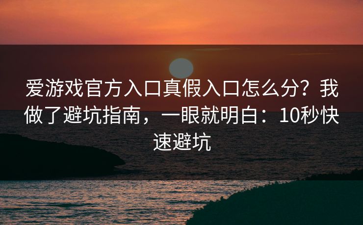 爱游戏官方入口真假入口怎么分？我做了避坑指南，一眼就明白：10秒快速避坑