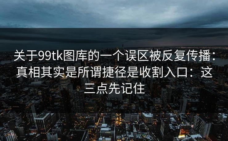 关于99tk图库的一个误区被反复传播：真相其实是所谓捷径是收割入口：这三点先记住