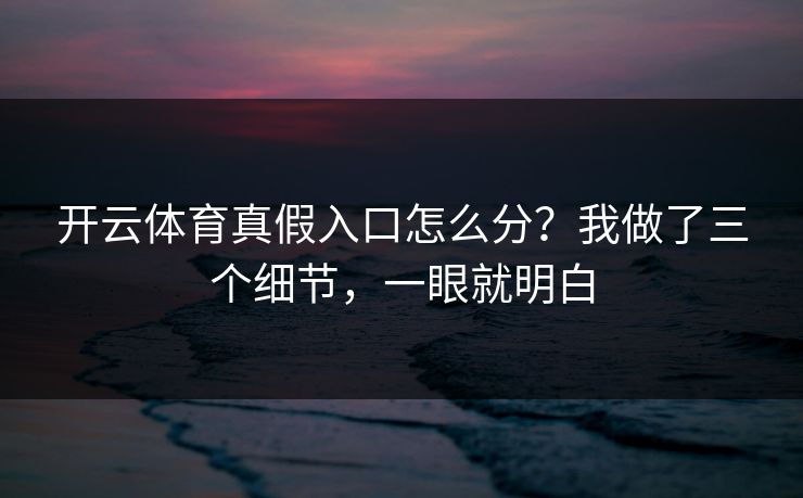 开云体育真假入口怎么分？我做了三个细节，一眼就明白