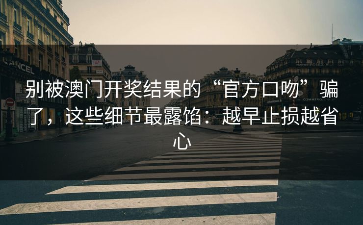 别被澳门开奖结果的“官方口吻”骗了，这些细节最露馅：越早止损越省心