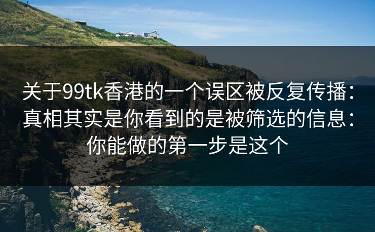 关于99tk香港的一个误区被反复传播：真相其实是你看到的是被筛选的信息：你能做的第一步是这个