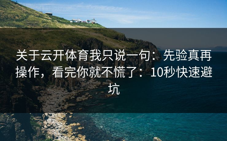 关于云开体育我只说一句：先验真再操作，看完你就不慌了：10秒快速避坑