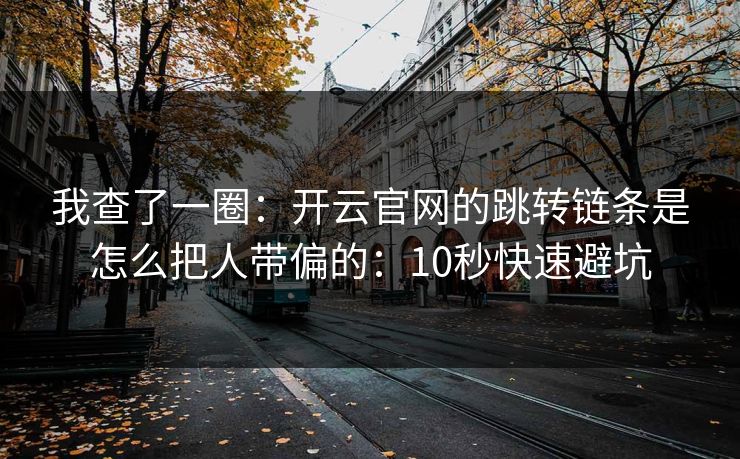 我查了一圈：开云官网的跳转链条是怎么把人带偏的：10秒快速避坑