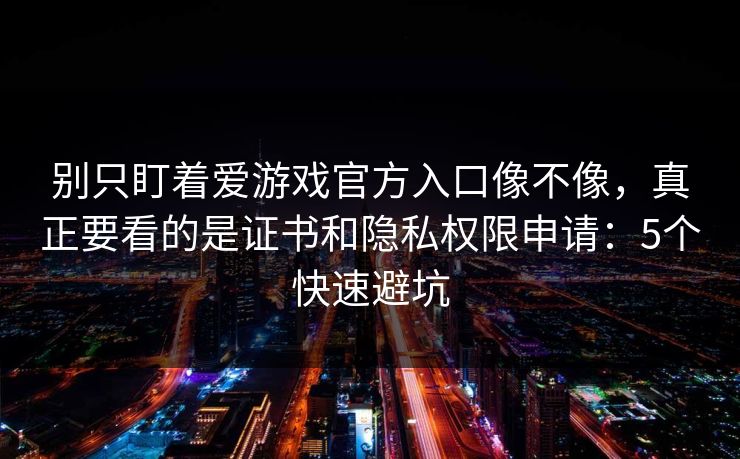 别只盯着爱游戏官方入口像不像，真正要看的是证书和隐私权限申请：5个快速避坑