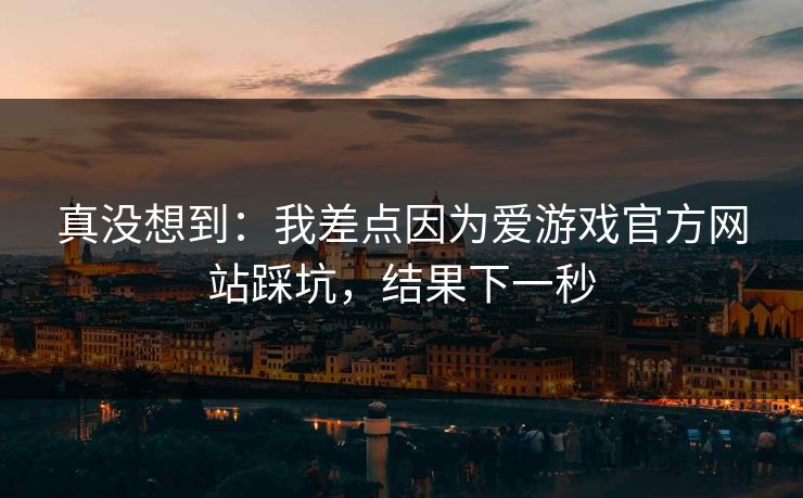 真没想到：我差点因为爱游戏官方网站踩坑，结果下一秒