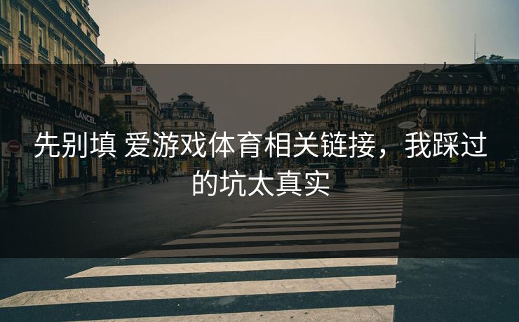 先别填 爱游戏体育相关链接，我踩过的坑太真实