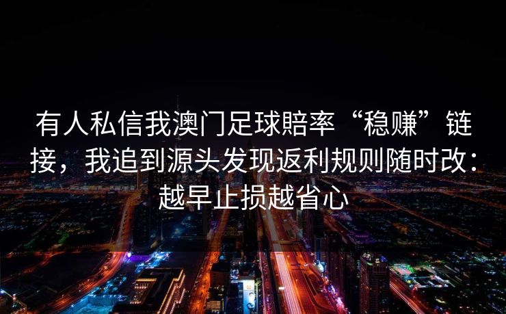 有人私信我澳门足球賠率“稳赚”链接，我追到源头发现返利规则随时改：越早止损越省心