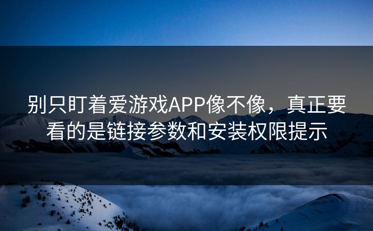 别只盯着爱游戏APP像不像，真正要看的是链接参数和安装权限提示