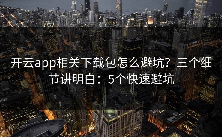 开云app相关下载包怎么避坑？三个细节讲明白：5个快速避坑