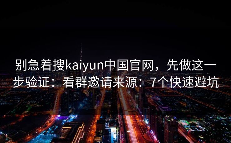 别急着搜kaiyun中国官网，先做这一步验证：看群邀请来源：7个快速避坑