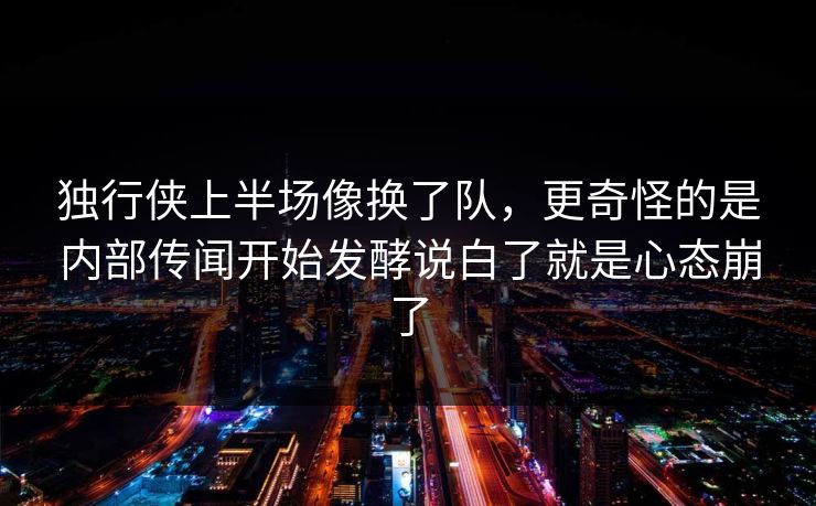 独行侠上半场像换了队，更奇怪的是内部传闻开始发酵说白了就是心态崩了