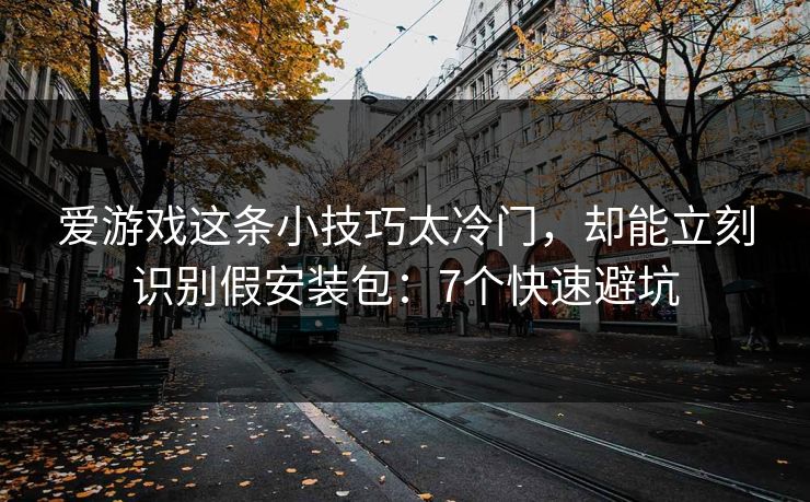 爱游戏这条小技巧太冷门，却能立刻识别假安装包：7个快速避坑