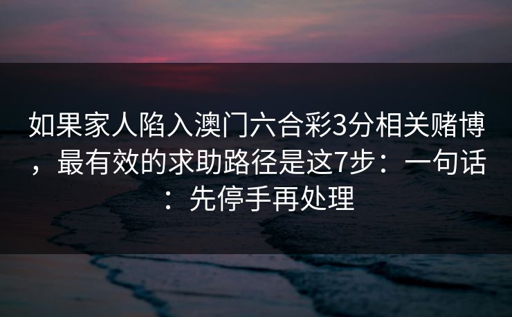 如果家人陷入澳门六合彩3分相关赌博,最有效的求助路径是这7步:一句话:先停手再处理 如果家人陷入澳门六合彩3分相关赌博,最有效的求助路径是这7步:一句话:先停手再处理
