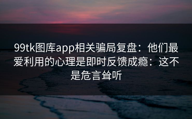 99tk图库app相关骗局复盘：他们最爱利用的心理是即时反馈成瘾：这不是危言耸听
