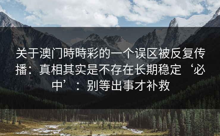关于澳门時時彩的一个误区被反复传播：真相其实是不存在长期稳定‘必中’：别等出事才补救