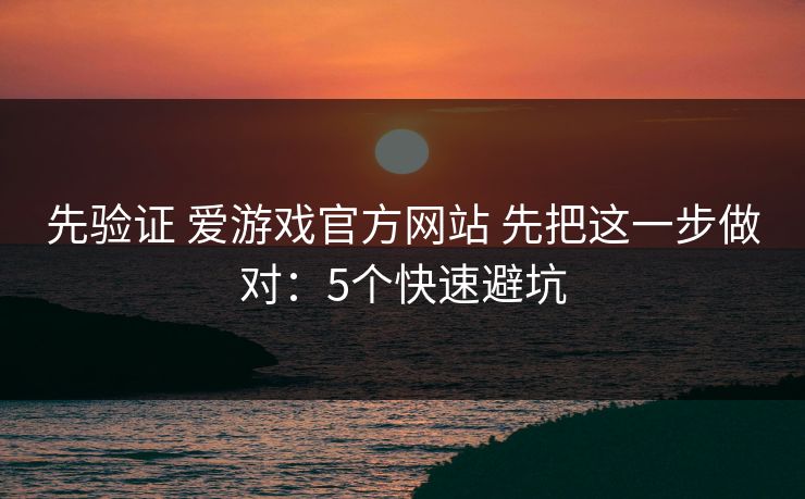 先验证 爱游戏官方网站 先把这一步做对：5个快速避坑